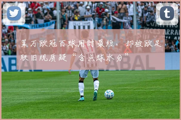 莱万欧冠百球用时最短，却被欧足联旧规质疑“含点球水分”