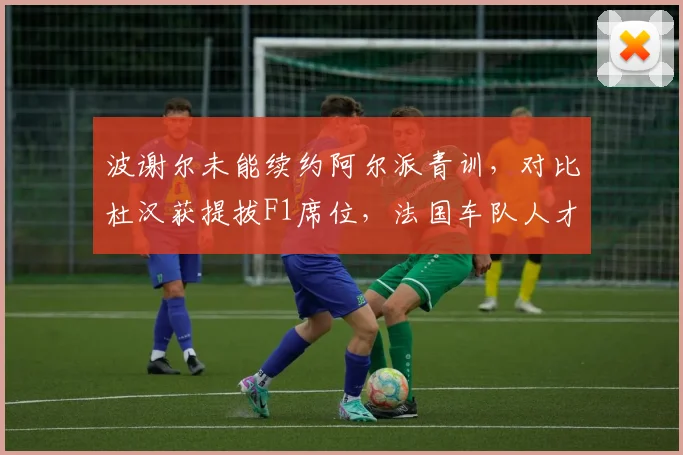 波谢尔未能续约阿尔派青训，对比杜汉获提拔F1席位，法国车队人才培养对比