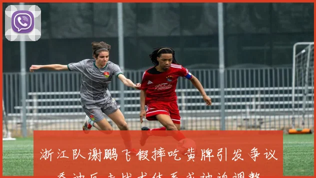 浙江队谢鹏飞假摔吃黄牌引发争议，乔迪反击战术体系或被迫调整