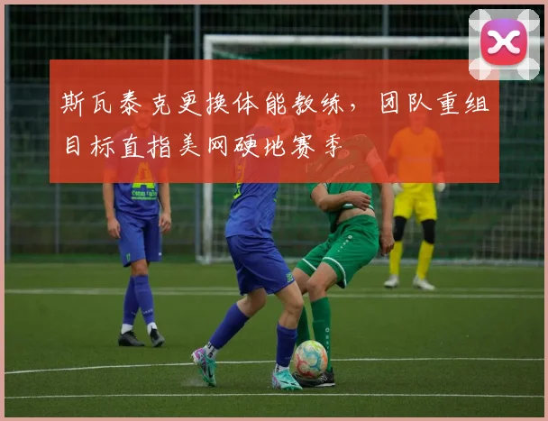 斯瓦泰克更换体能教练，团队重组目标直指美网硬地赛季