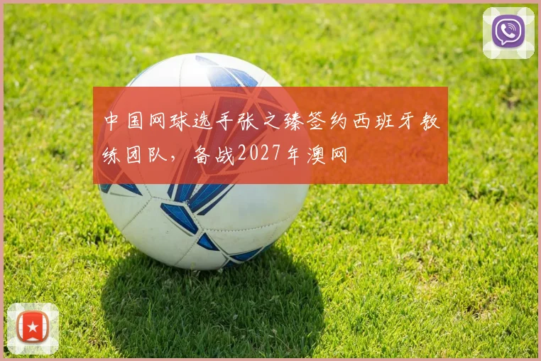 中国网球选手张之臻签约西班牙教练团队，备战2027年澳网