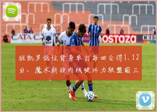 班凯罗低位背身单打每回合得1.12分，魔术新核内线破坏力联盟前三
